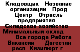 Кладовщик › Название организации ­ Прод Центр › Отрасль предприятия ­ Складское хозяйство › Минимальный оклад ­ 20 000 - Все города Работа » Вакансии   . Дагестан респ.,Кизилюрт г.